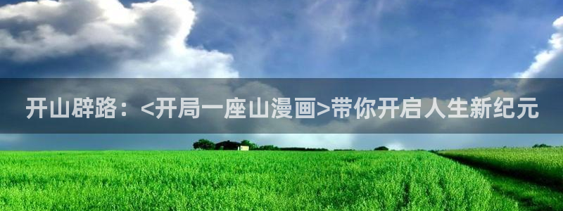虫虫漫画页面免费漫画入口弹窗：开山辟路：<开局一座山漫画>带你开启人生新纪元