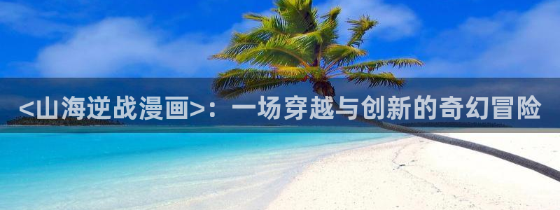 虫虫漫画破译版：<山海逆战漫画>：一场穿越与创新的奇幻冒险