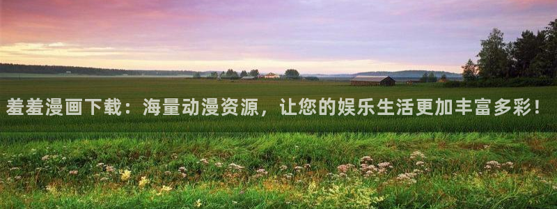 虫虫漫画免费下拉式：羞羞漫画下载：海量动漫资源，让您的娱乐生活更加丰富多彩！