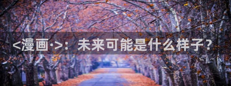 虫虫漫画入口网站：<漫画·>：未来可能是什么样子？