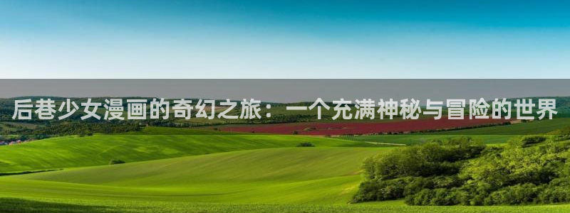 虫虫漫画免费阅读入口点击进入：后巷少女漫画的奇幻之旅：一个充满神秘与冒险的世界